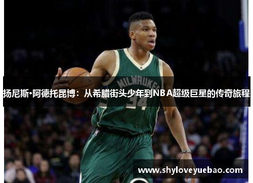 扬尼斯·阿德托昆博：从希腊街头少年到NBA超级巨星的传奇旅程