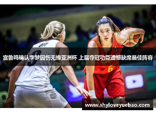 宫鲁鸣确认李梦因伤无缘亚洲杯 上届夺冠功臣遗憾缺席最佳阵容