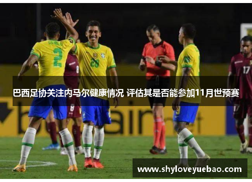 巴西足协关注内马尔健康情况 评估其是否能参加11月世预赛