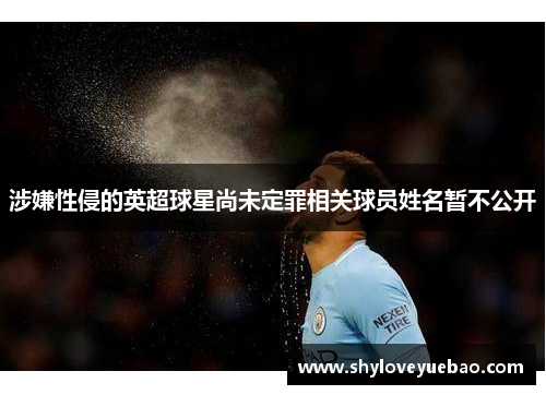 涉嫌性侵的英超球星尚未定罪相关球员姓名暂不公开