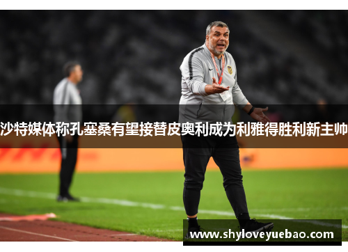 沙特媒体称孔塞桑有望接替皮奥利成为利雅得胜利新主帅