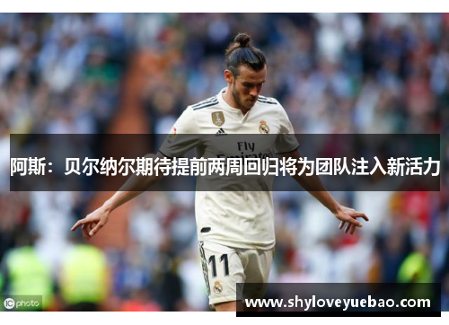 阿斯：贝尔纳尔期待提前两周回归将为团队注入新活力