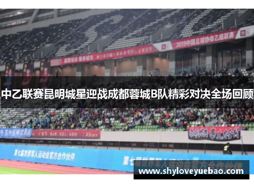 中乙联赛昆明城星迎战成都蓉城B队精彩对决全场回顾