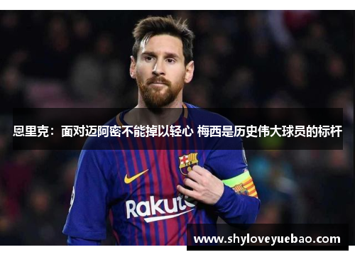 恩里克：面对迈阿密不能掉以轻心 梅西是历史伟大球员的标杆