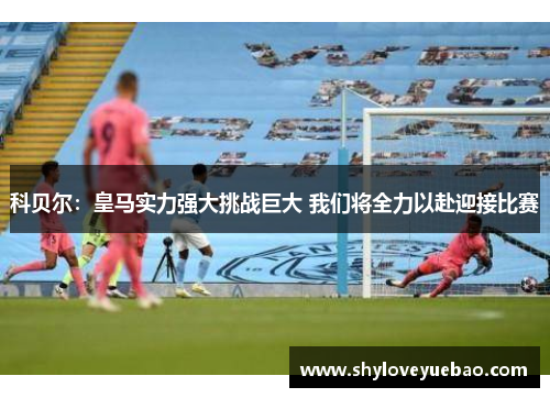 科贝尔：皇马实力强大挑战巨大 我们将全力以赴迎接比赛