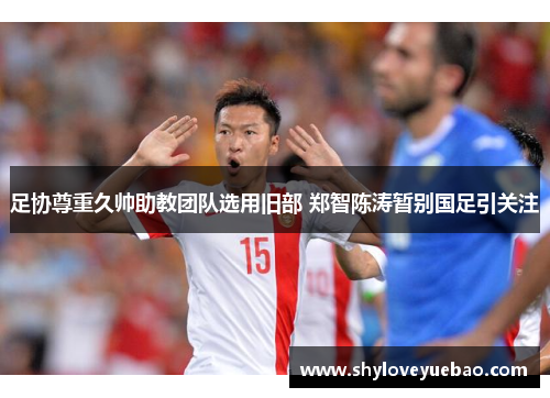 足协尊重久帅助教团队选用旧部 郑智陈涛暂别国足引关注